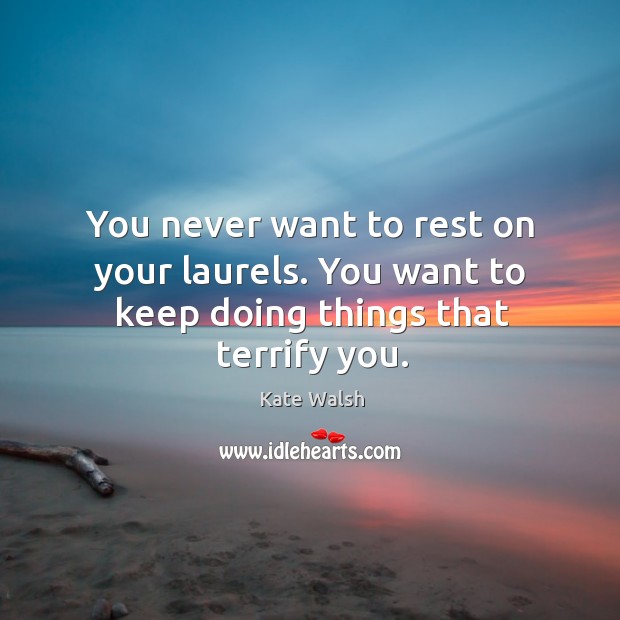 You never want to rest on your laurels. You want to keep doing things that terrify you. Kate Walsh Picture Quote