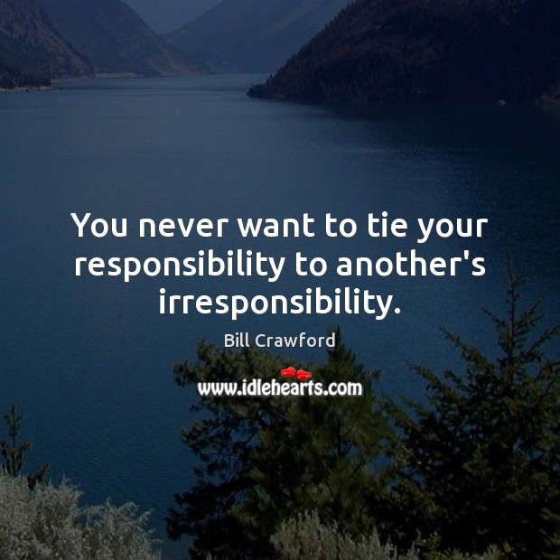 You never want to tie your responsibility to another’s irresponsibility. Bill Crawford Picture Quote