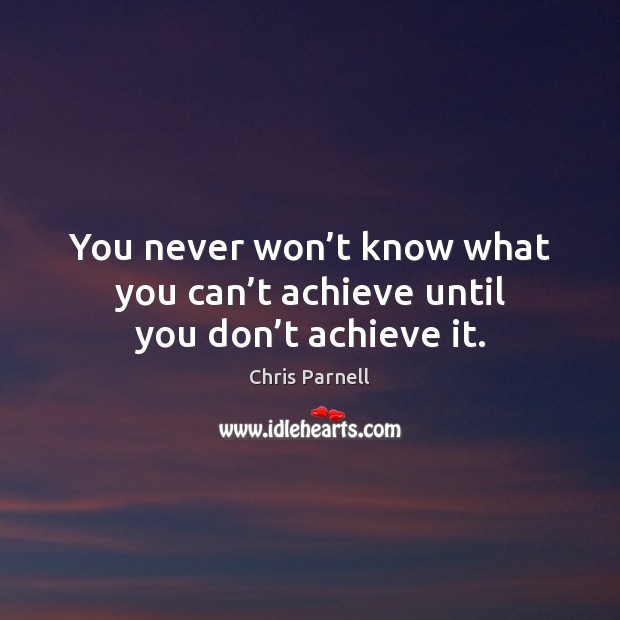 You never won’t know what you can’t achieve until you don’t achieve it. Image