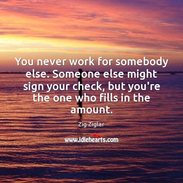 You never work for somebody else. Someone else might sign your check, Zig Ziglar Picture Quote