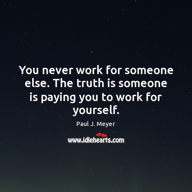 You never work for someone else. The truth is someone is paying you to work for yourself. Paul J. Meyer Picture Quote