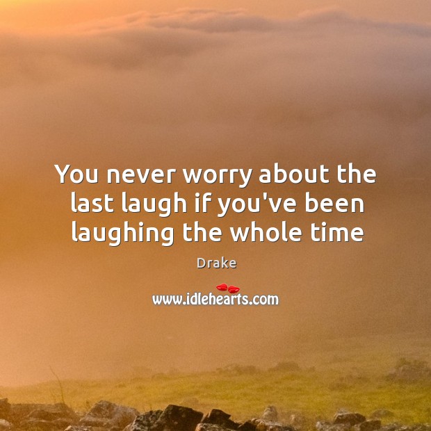 You never worry about the last laugh if you’ve been laughing the whole time Image