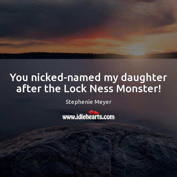 You nicked-named my daughter after the Lock Ness Monster! Stephenie Meyer Picture Quote