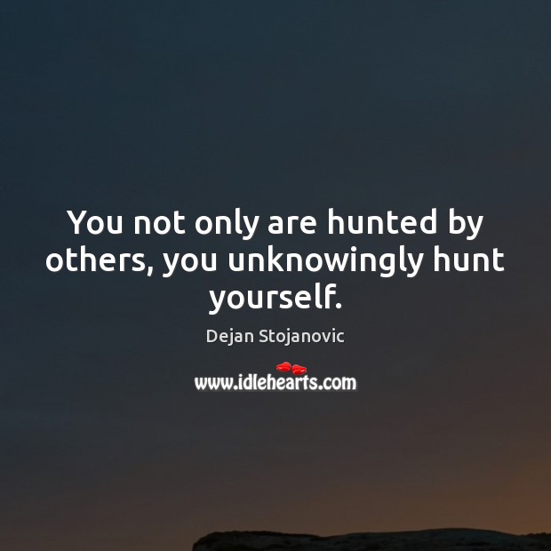 You not only are hunted by others, you unknowingly hunt yourself. Dejan Stojanovic Picture Quote