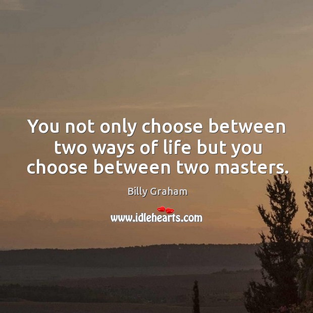 You not only choose between two ways of life but you choose between two masters. Image