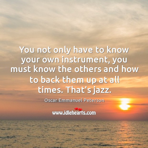 You not only have to know your own instrument, you must know the others and Oscar Emmanuel Peterson Picture Quote