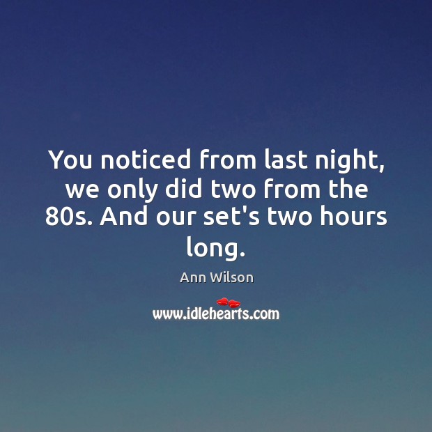 You noticed from last night, we only did two from the 80s. And our set’s two hours long. Ann Wilson Picture Quote