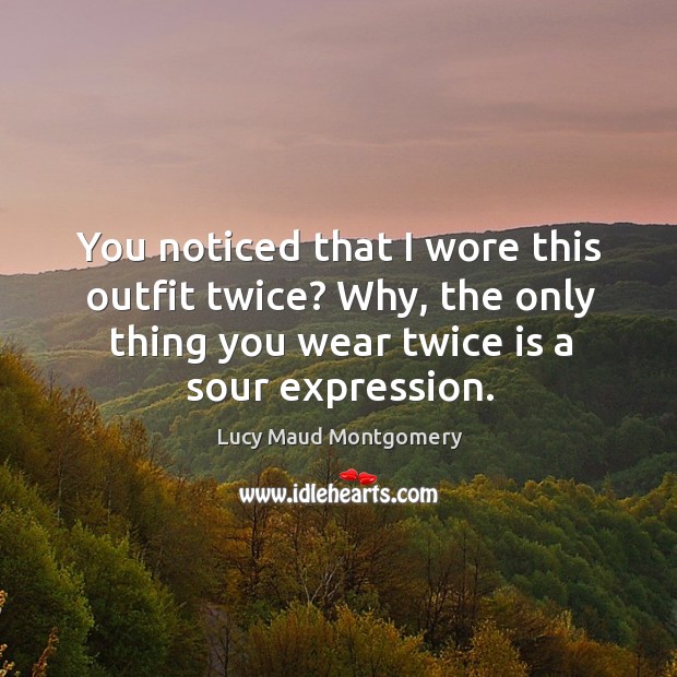 You noticed that I wore this outfit twice? Why, the only thing Lucy Maud Montgomery Picture Quote