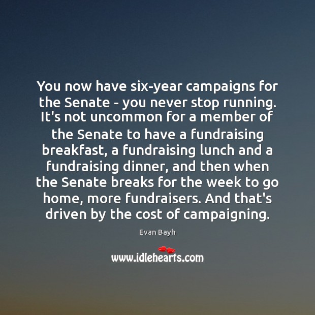 You now have six-year campaigns for the Senate – you never stop 