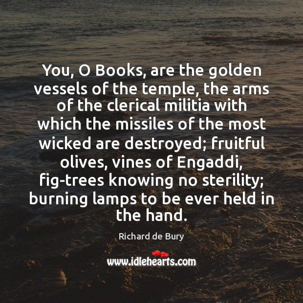 You, O Books, are the golden vessels of the temple, the arms 