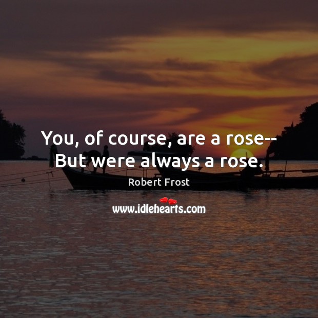 You, of course, are a rose– But were always a rose. Image