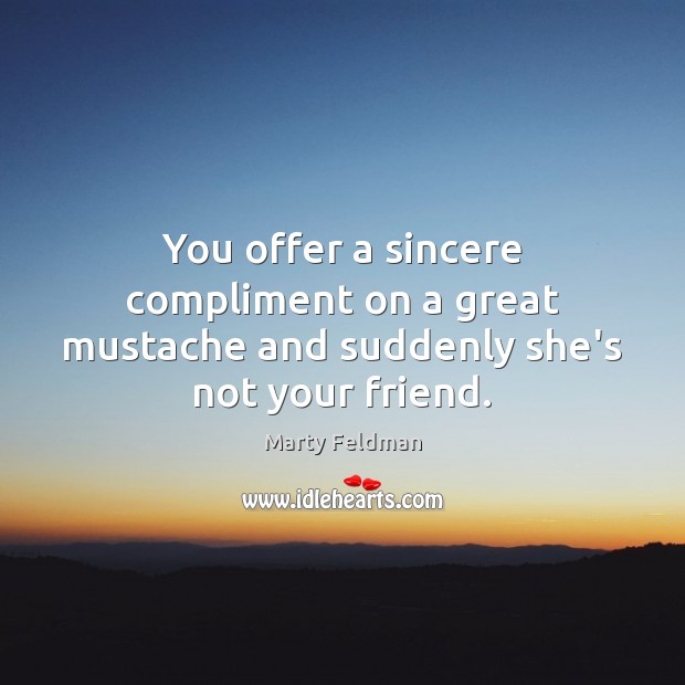 You offer a sincere compliment on a great mustache and suddenly she’s not your friend. Marty Feldman Picture Quote