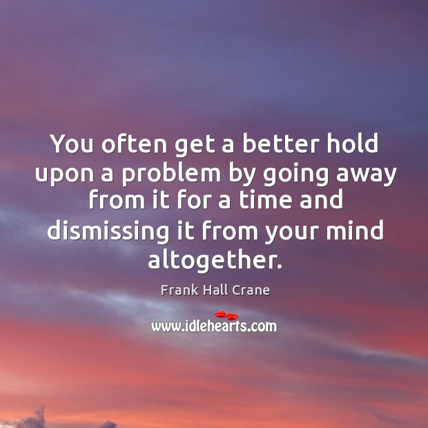You often get a better hold upon a problem by going away Image
