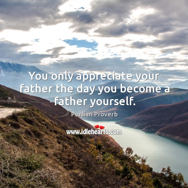 You only appreciate your father the day you become a father yourself. Image