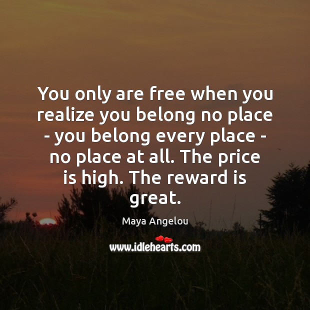 You only are free when you realize you belong no place – Maya Angelou Picture Quote