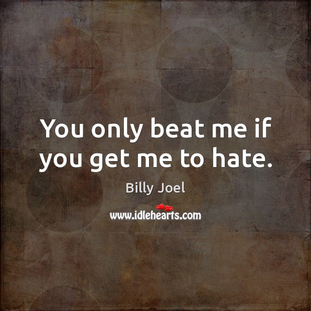 You only beat me if you get me to hate. Billy Joel Picture Quote