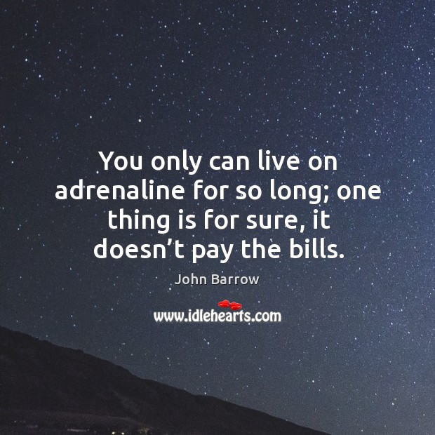 You only can live on adrenaline for so long; one thing is for sure, it doesn’t pay the bills. Image