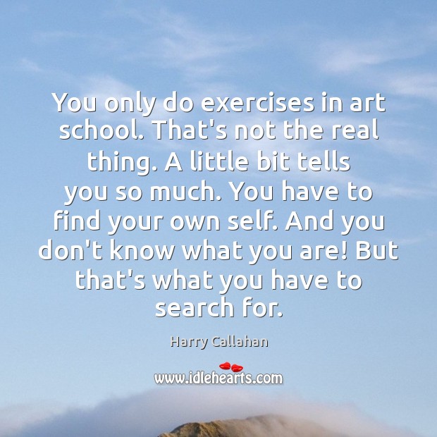 You only do exercises in art school. That’s not the real thing. Harry Callahan Picture Quote
