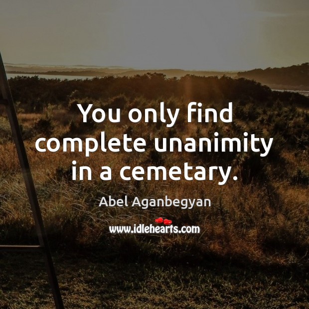 You only find complete unanimity in a cemetary. Abel Aganbegyan Picture Quote