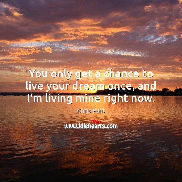You only get a chance to live your dream once, and I’m living mine right now. Image