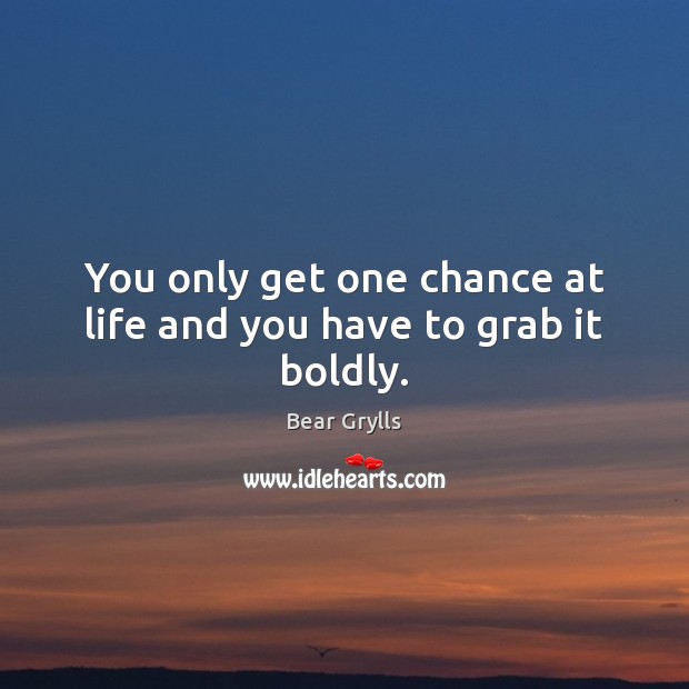 You only get one chance at life and you have to grab it boldly. Bear Grylls Picture Quote