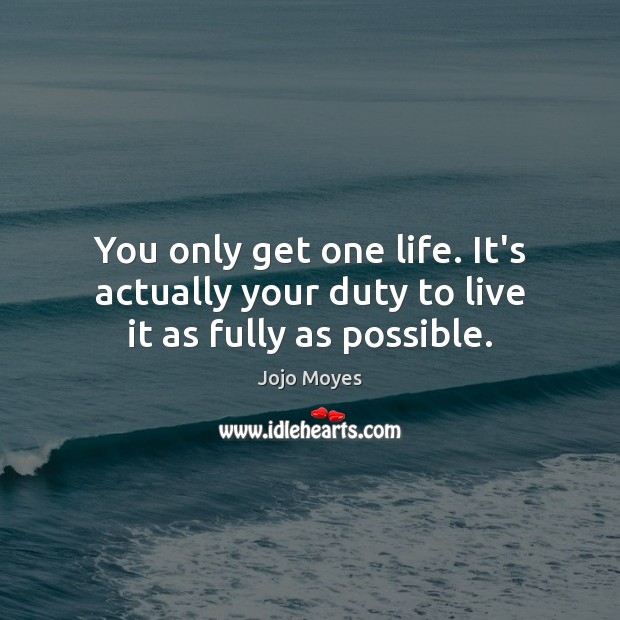 You only get one life. It’s actually your duty to live it as fully as possible. Jojo Moyes Picture Quote