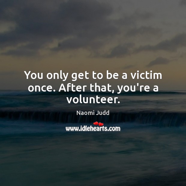 You only get to be a victim once. After that, you’re a volunteer. Naomi Judd Picture Quote
