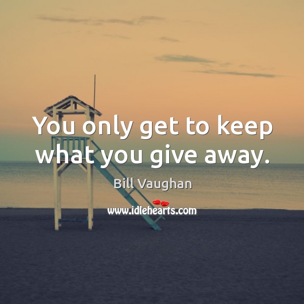 You only get to keep what you give away. Bill Vaughan Picture Quote