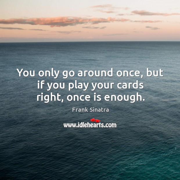 You only go around once, but if you play your cards right, once is enough. Frank Sinatra Picture Quote