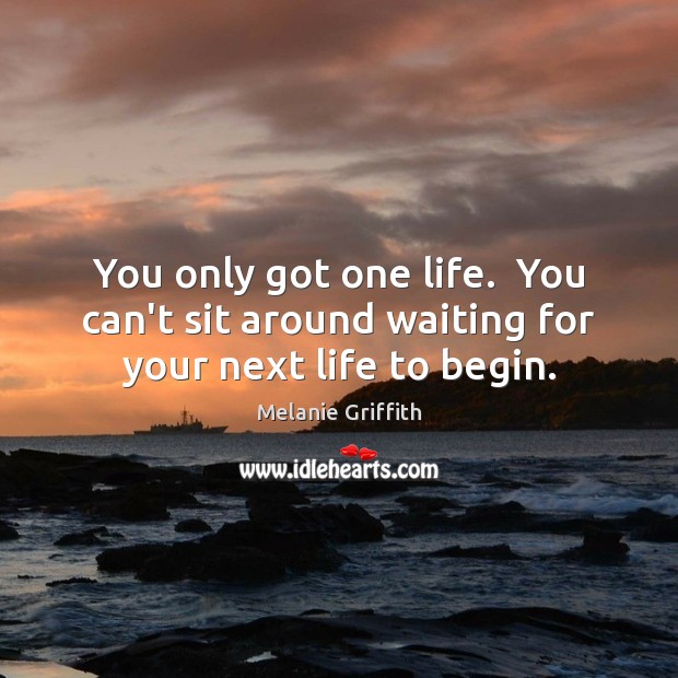 You only got one life.  You can’t sit around waiting for your next life to begin. Image