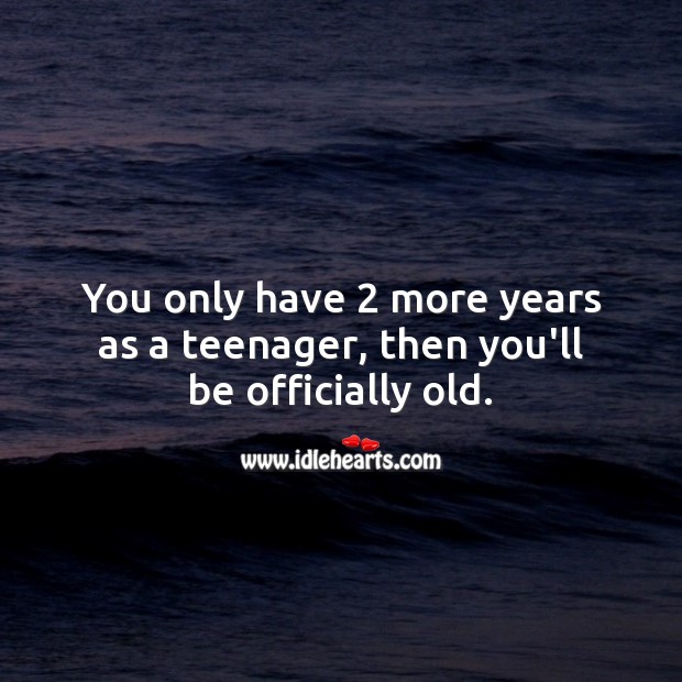 You only have 2 more years as a teenager, then you’ll be officially old. Image