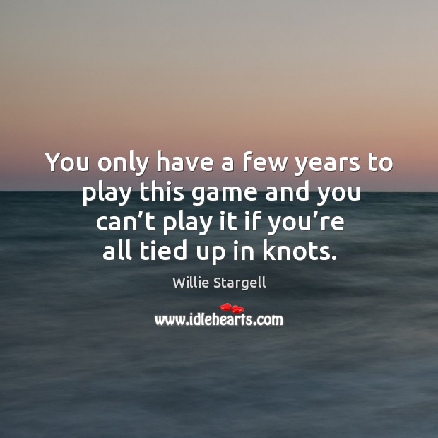 You only have a few years to play this game and you can’t play it if you’re all tied up in knots. Image