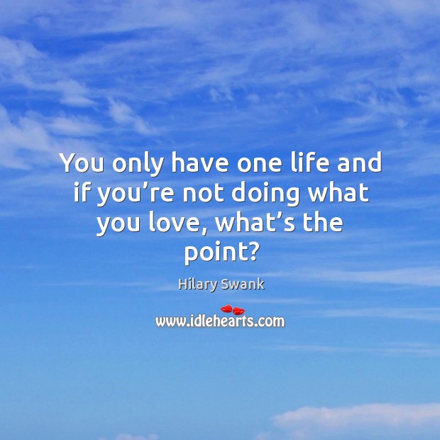 You only have one life and if you’re not doing what you love, what’s the point? Image