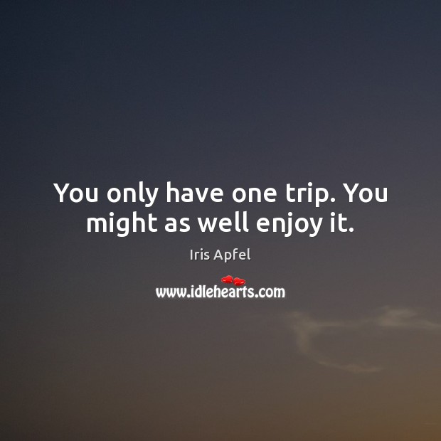 You only have one trip. You might as well enjoy it. Iris Apfel Picture Quote
