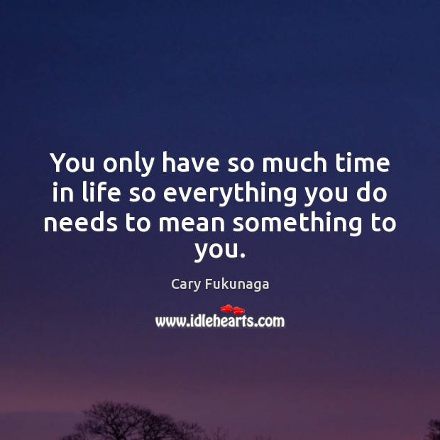 You only have so much time in life so everything you do needs to mean something to you. Image