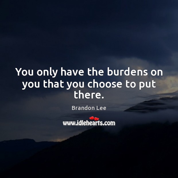 You only have the burdens on you that you choose to put there. Image