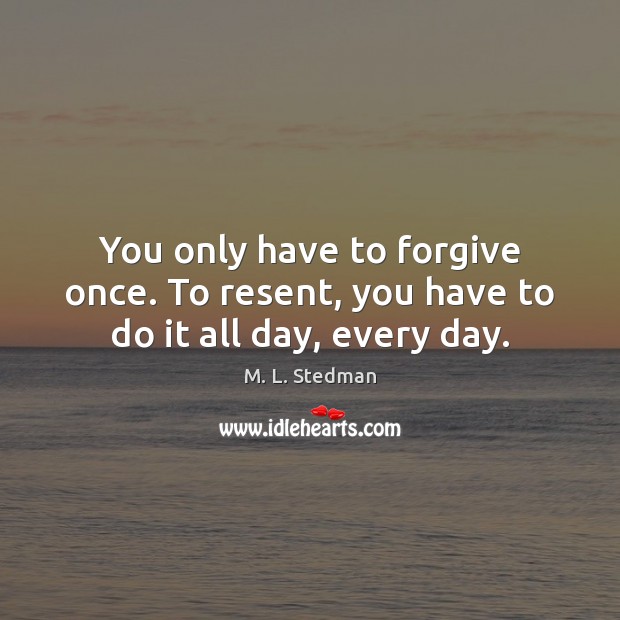 You only have to forgive once. To resent, you have to do it all day, every day. M. L. Stedman Picture Quote