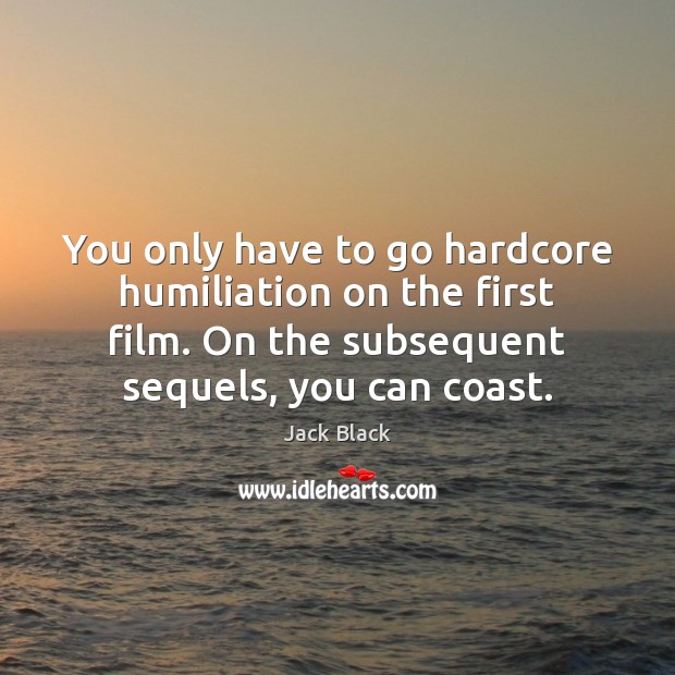 You only have to go hardcore humiliation on the first film. On Jack Black Picture Quote