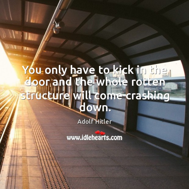 You only have to kick in the door and the whole rotten structure will come crashing down. Adolf Hitler Picture Quote