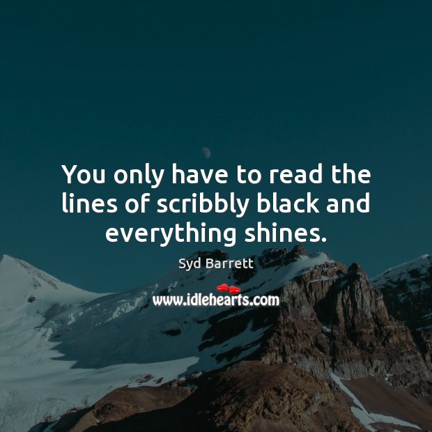 You only have to read the lines of scribbly black and everything shines. Syd Barrett Picture Quote