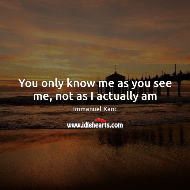 You only know me as you see me, not as I actually am Immanuel Kant Picture Quote