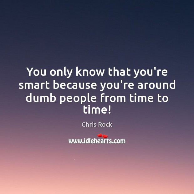 You only know that you’re smart because you’re around dumb people from time to time! Chris Rock Picture Quote