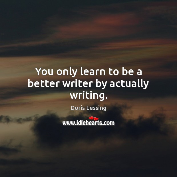 You only learn to be a better writer by actually writing. Doris Lessing Picture Quote