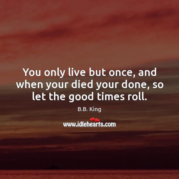 You only live but once, and when your died your done, so let the good times roll. B.B. King Picture Quote