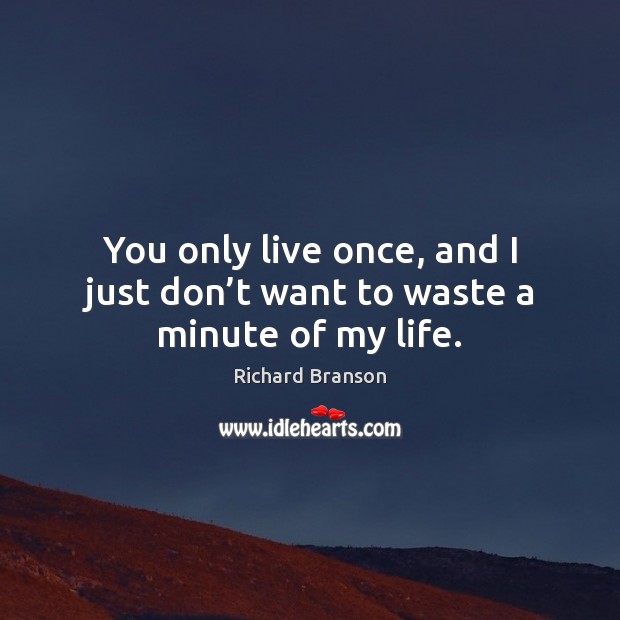 You only live once, and I just don’t want to waste a minute of my life. Image
