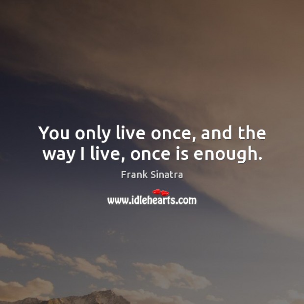 You only live once, and the way I live, once is enough. Image