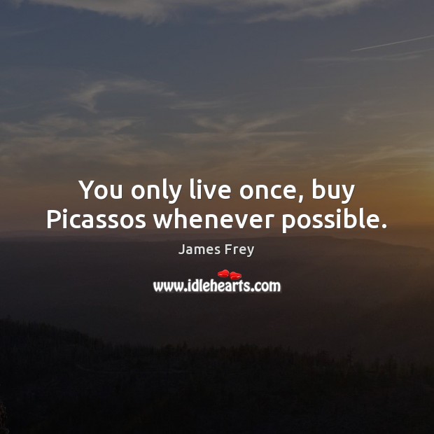 You only live once, buy Picassos whenever possible. Image