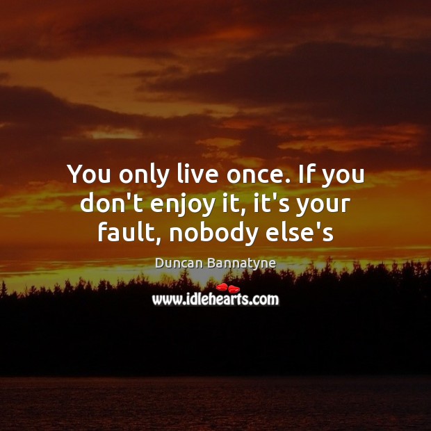 You only live once. If you don’t enjoy it, it’s your fault, nobody else’s Duncan Bannatyne Picture Quote