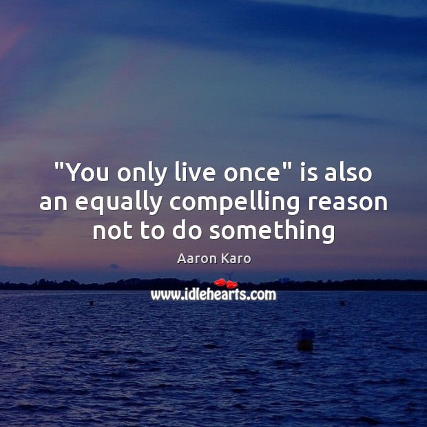 “You only live once” is also an equally compelling reason not to do something Image