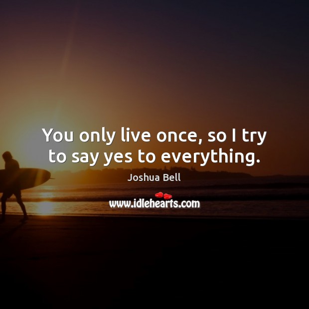 You only live once, so I try to say yes to everything. Joshua Bell Picture Quote
